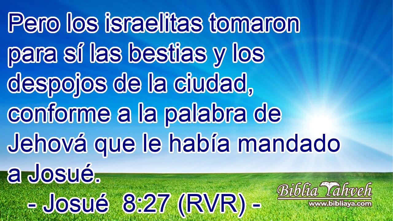 Pero los israelitas tomaron para sí las bestias y los despojos de la ciudad, conforme a la palabra de Jehová que le había mandado a Josué.