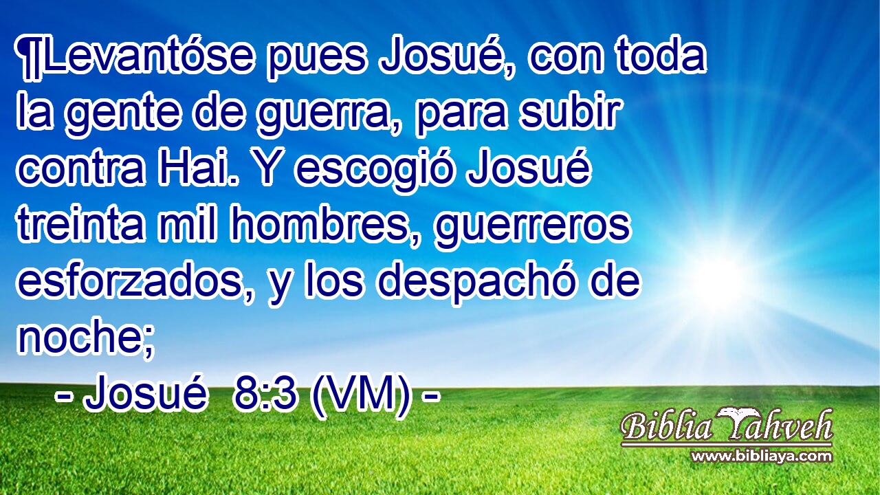  ¶Levantóse pues Josué, con toda la gente de guerra, para subir contra Hai. Y escogió Josué treinta mil hombres, guerreros esforzados, y los despachó de noche; 