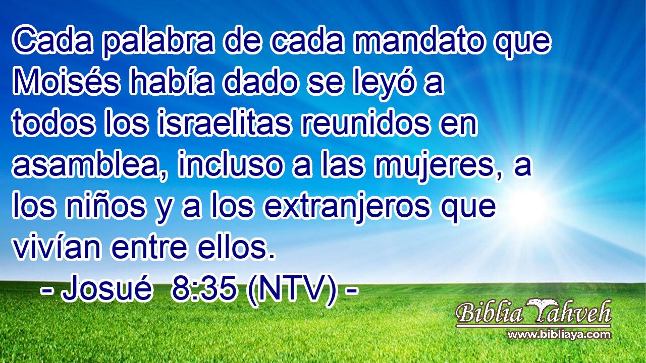 Cada palabra de cada mandato que Moisés había dado se leyó a todos los israelitas reunidos en asamblea, incluso a las mujeres, a los niños y a los extranjeros que vivían entre ellos.