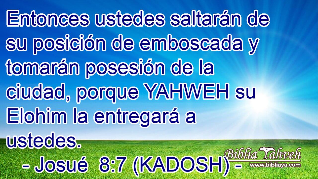  Entonces ustedes saltarán de su posición de emboscada y tomarán posesión de la ciudad, porque YAHWEH su Elohim la entregará a ustedes. 