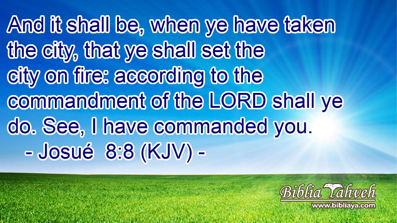 And it shall be, when ye have taken the city, that ye shall set the city on fire: according to the commandment of the LORD shall ye do. See, I have commanded you.