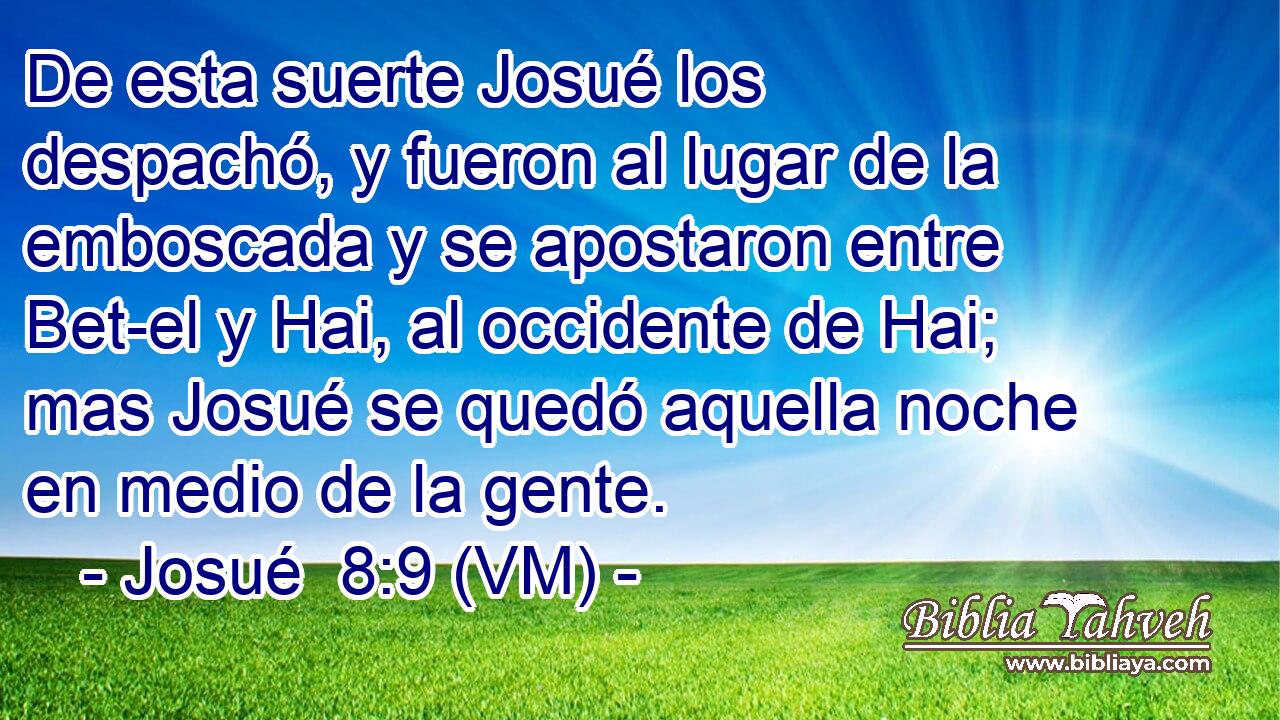  De esta suerte Josué los despachó, y fueron al lugar de la emboscada y se apostaron entre Bet-el y Hai, al occidente de Hai; mas Josué se quedó aquella noche en medio de la gente. 