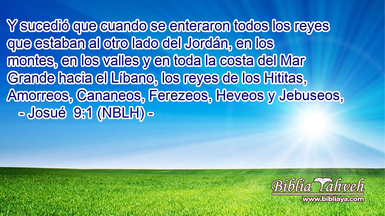  Y sucedió que cuando se enteraron todos los reyes que estaban al otro lado del Jordán, en los montes, en los valles y en toda la costa del Mar Grande hacia el Líbano, los reyes de los Hititas, Amorreos, Cananeos, Ferezeos, Heveos y Jebuseos, 