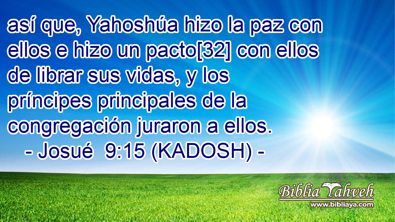  así que, Yahoshúa hizo la paz con ellos e hizo un pacto[32] con ellos de librar sus vidas, y los príncipes principales de la congregación juraron a ellos. 
