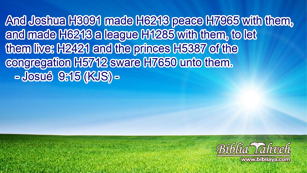 And Joshua H3091 made H6213 peace H7965 with them, and made H6213 a league H1285 with them, to let them live: H2421 and the princes H5387 of the congregation H5712 sware H7650 unto them.