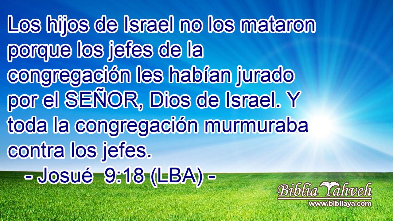 Los hijos de Israel no los mataron porque los jefes de la congregación les habían jurado por el SEÑOR, Dios de Israel. Y toda la congregación murmuraba contra los jefes.