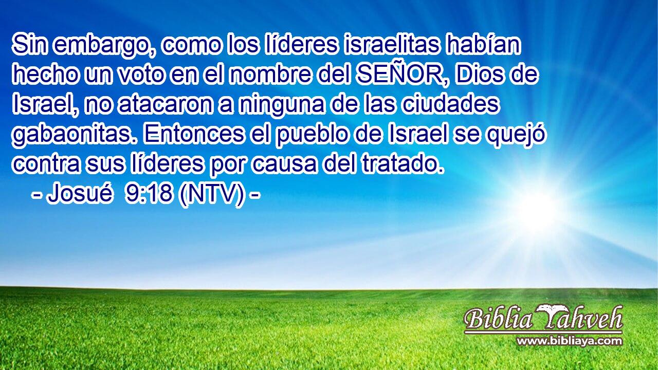 Sin embargo, como los líderes israelitas habían hecho un voto en el nombre del SEÑOR, Dios de Israel, no atacaron a ninguna de las ciudades gabaonitas. Entonces el pueblo de Israel se quejó contra sus líderes por causa del tratado.