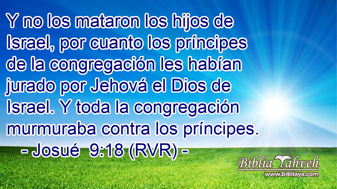 Y no los mataron los hijos de Israel, por cuanto los príncipes de la congregación les habían jurado por Jehová el Dios de Israel. Y toda la congregación murmuraba contra los príncipes.