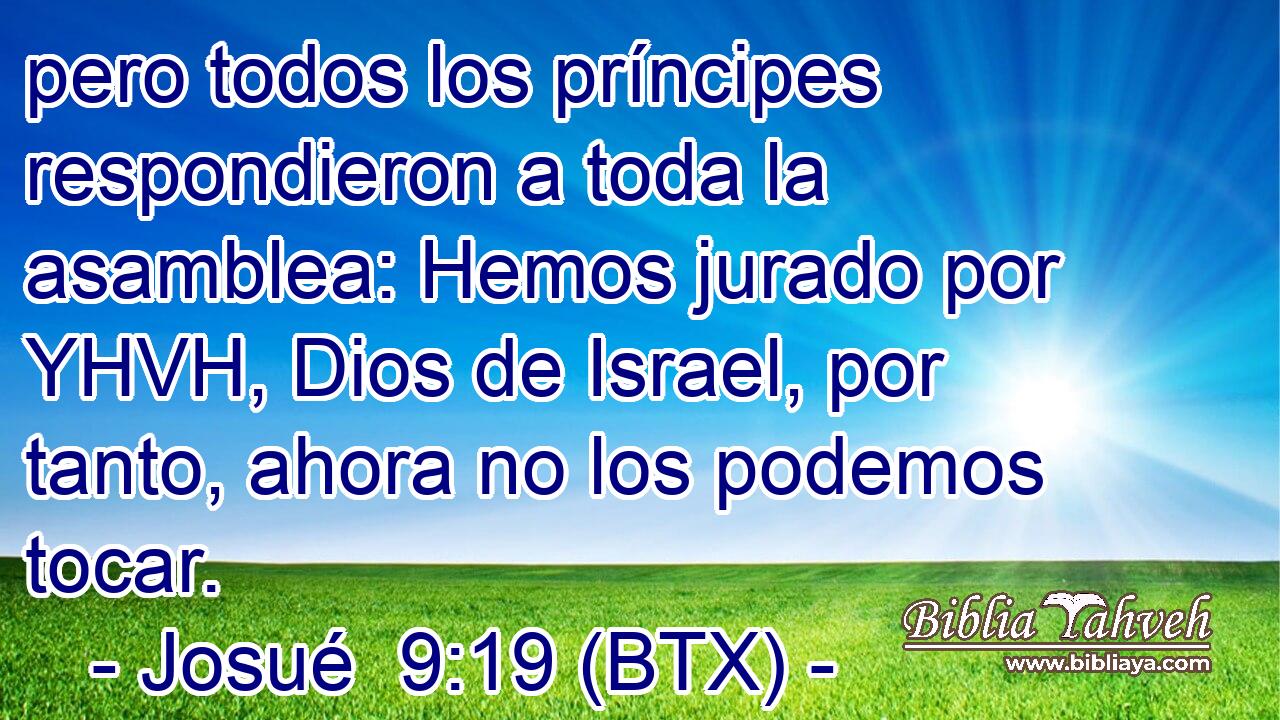 pero todos los príncipes respondieron a toda la asamblea: Hemos jurado por YHVH, Dios de Israel, por tanto, ahora no los podemos tocar.