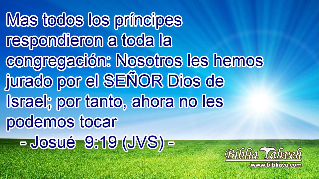 Mas todos los príncipes respondieron a toda la congregación: Nosotros les hemos jurado por el SEÑOR Dios de Israel; por tanto, ahora no les podemos tocar