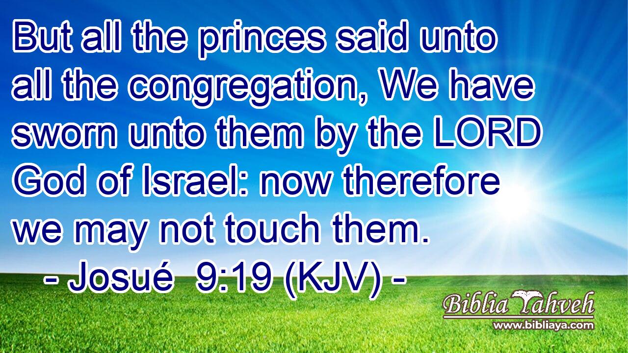 But all the princes said unto all the congregation, We have sworn unto them by the LORD God of Israel: now therefore we may not touch them.
