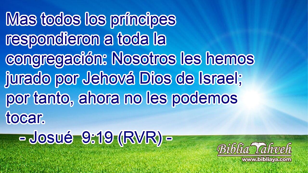Mas todos los príncipes respondieron a toda la congregación: Nosotros les hemos jurado por Jehová Dios de Israel; por tanto, ahora no les podemos tocar.