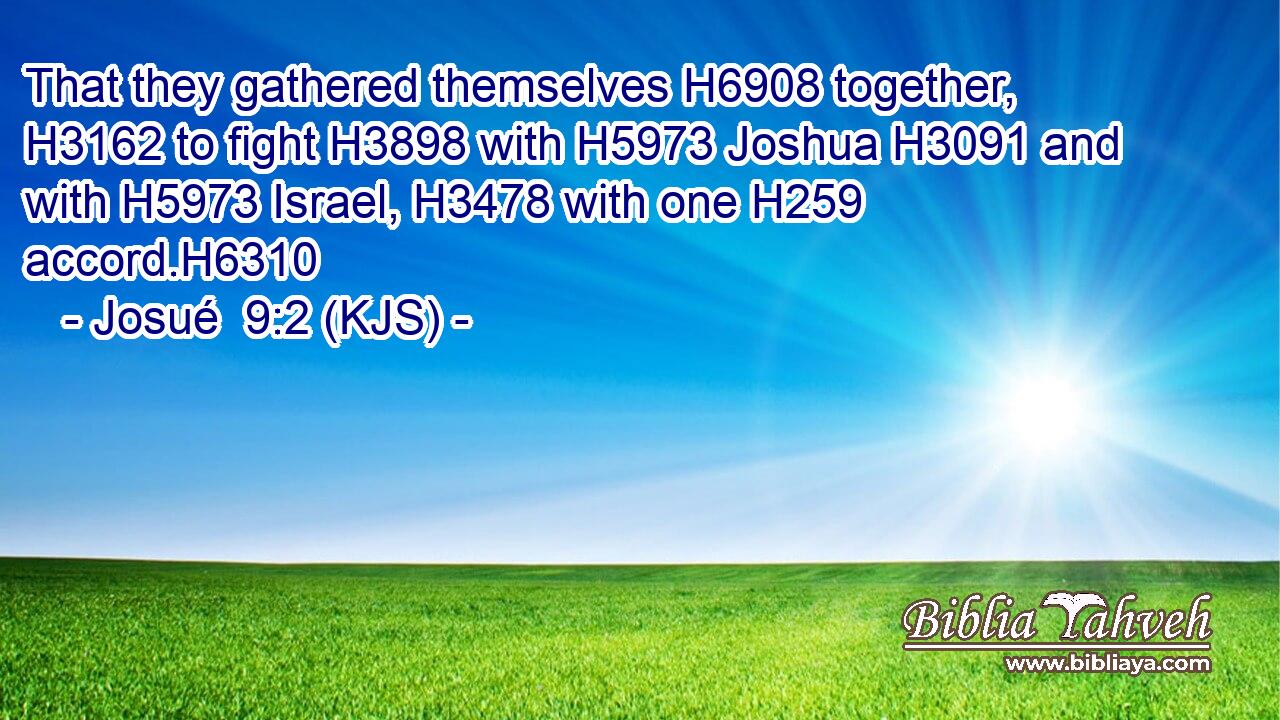 That they gathered themselves H6908 together, H3162 to fight H3898 with H5973 Joshua H3091 and with H5973 Israel, H3478 with one H259 accord.H6310