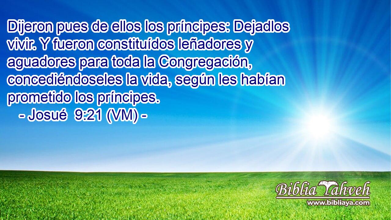  Dijeron pues de ellos los príncipes: Dejadlos vivir. Y fueron constituídos leñadores y aguadores para toda la Congregación, concediéndoseles la vida, según les habían prometido los príncipes. 
