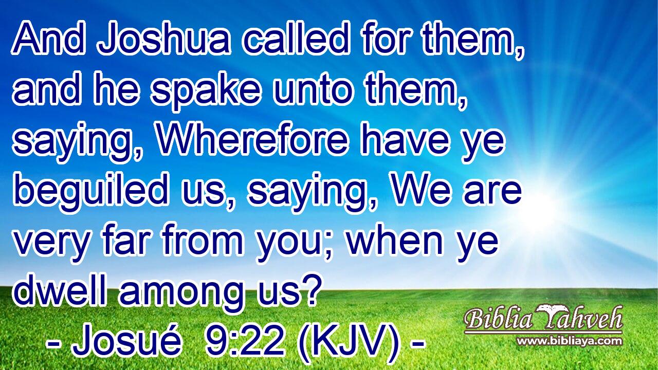 And Joshua called for them, and he spake unto them, saying, Wherefore have ye beguiled us, saying, We are very far from you; when ye dwell among us?