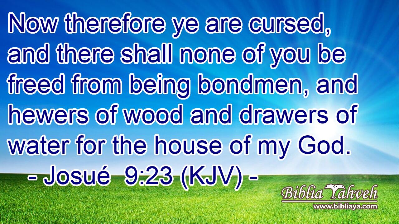 Now therefore ye are cursed, and there shall none of you be freed from being bondmen, and hewers of wood and drawers of water for the house of my God.