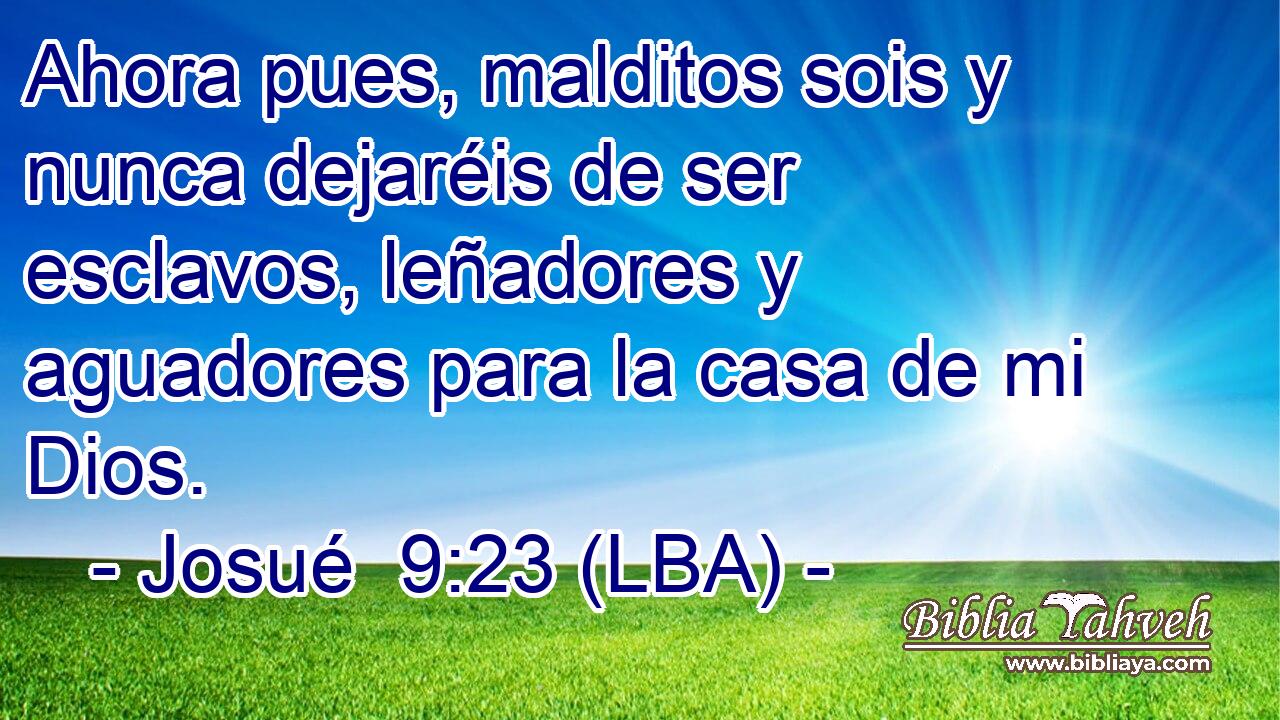 Ahora pues, malditos sois y nunca dejaréis de ser esclavos, leñadores y aguadores para la casa de mi Dios.