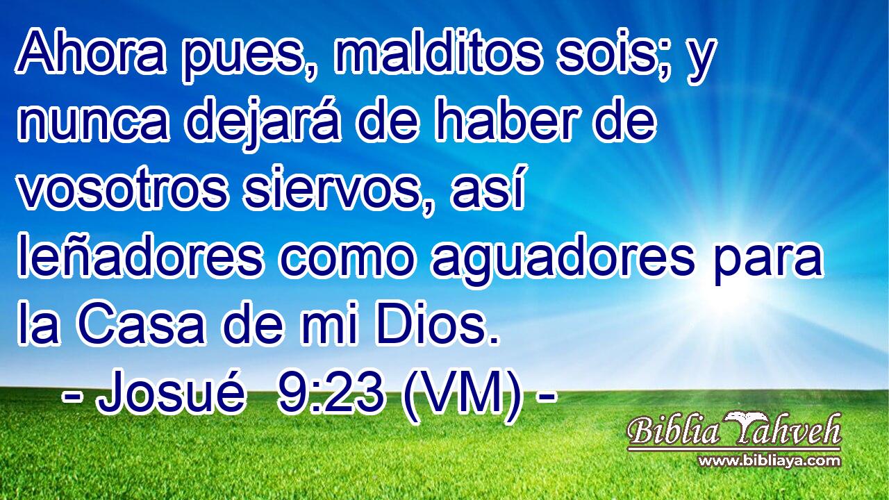  Ahora pues, malditos sois; y nunca dejará de haber de vosotros siervos, así leñadores como aguadores para la Casa de mi Dios. 