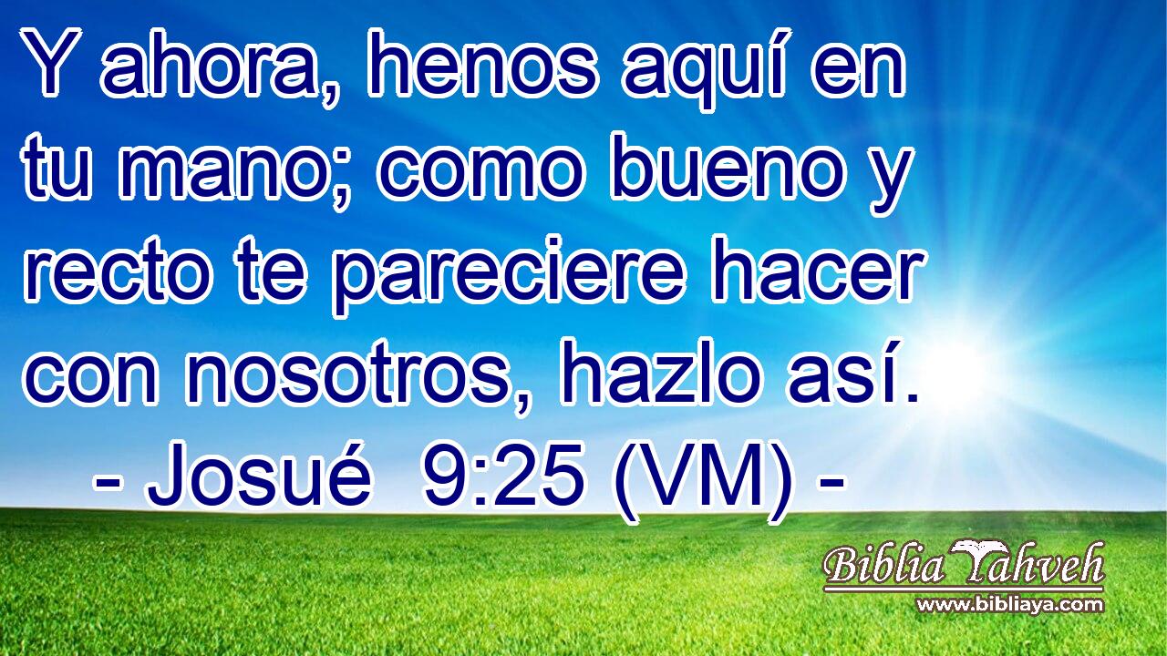  Y ahora, henos aquí en tu mano; como bueno y recto te pareciere hacer con nosotros, hazlo así. 