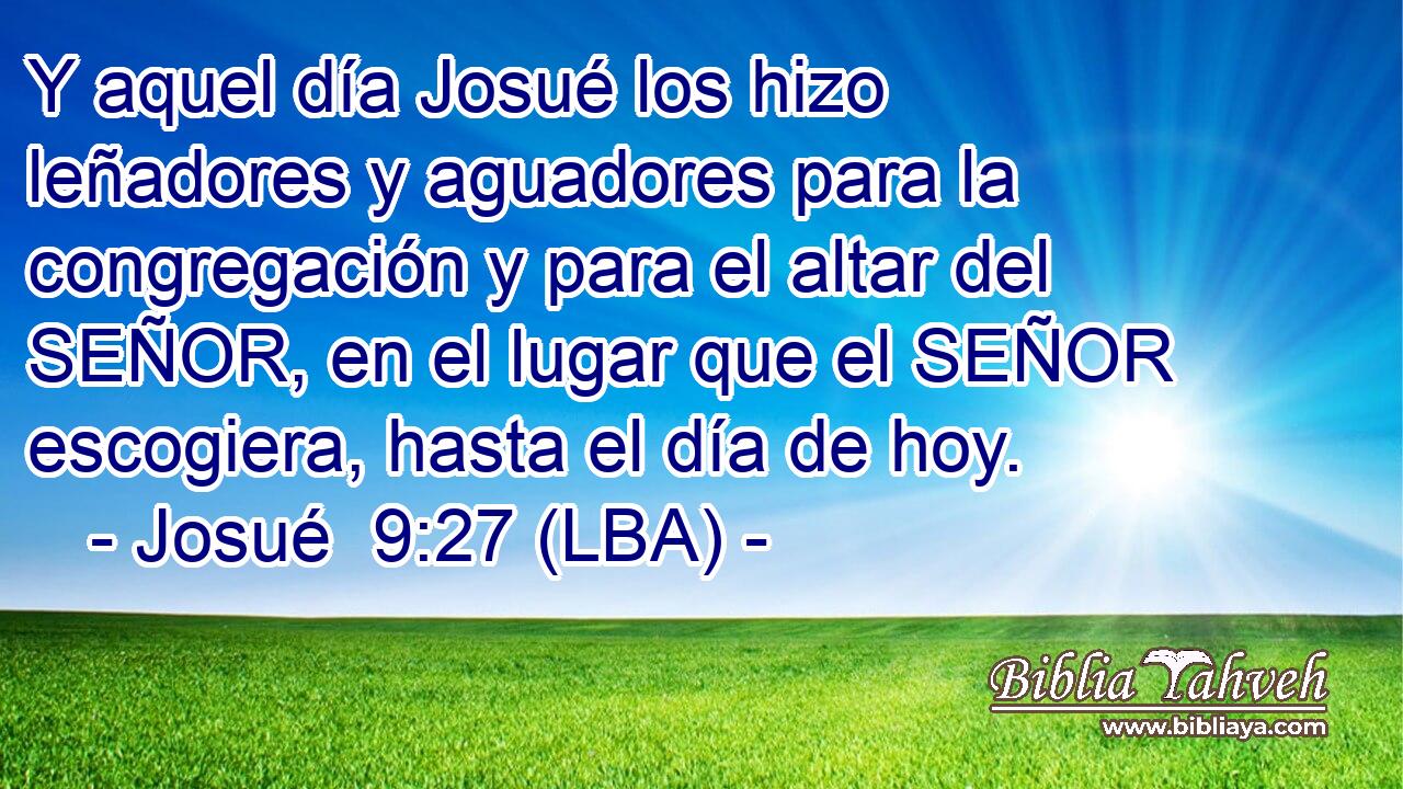 Y aquel día Josué los hizo leñadores y aguadores para la congregación y para el altar del SEÑOR, en el lugar que el SEÑOR escogiera, hasta el día de hoy.