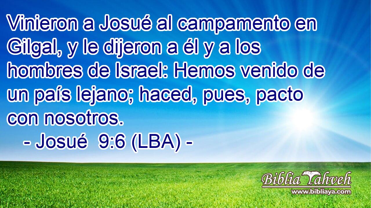 Vinieron a Josué al campamento en Gilgal, y le dijeron a él y a los hombres de Israel: Hemos venido de un país lejano; haced, pues, pacto con nosotros.