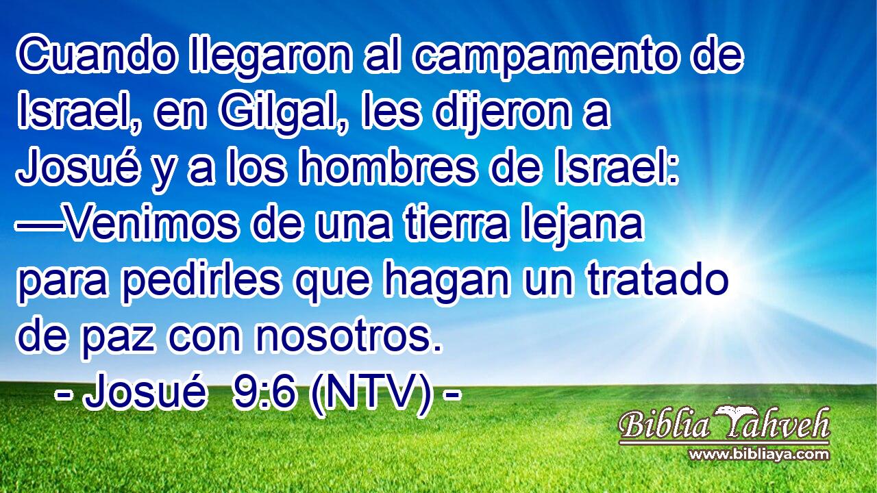 Cuando llegaron al campamento de Israel, en Gilgal, les dijeron a Josué y a los hombres de Israel: —Venimos de una tierra lejana para pedirles que hagan un tratado de paz con nosotros.