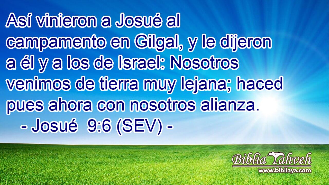 Así vinieron a Josué al campamento en Gilgal, y le dijeron a él y a los de Israel: Nosotros venimos de tierra muy lejana; haced pues ahora con nosotros alianza.