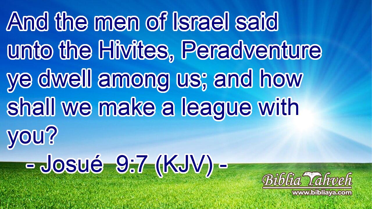 And the men of Israel said unto the Hivites, Peradventure ye dwell among us; and how shall we make a league with you?