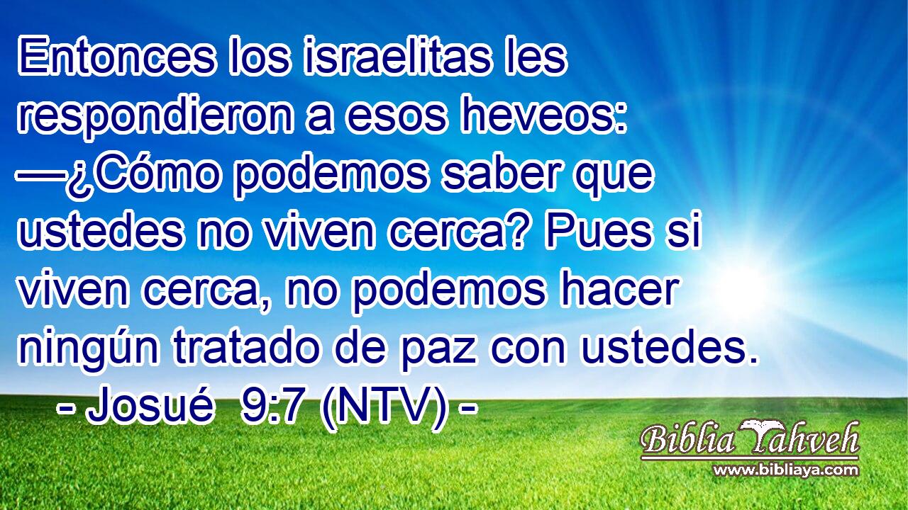 Entonces los israelitas les respondieron a esos heveos: —¿Cómo podemos saber que ustedes no viven cerca? Pues si viven cerca, no podemos hacer ningún tratado de paz con ustedes.