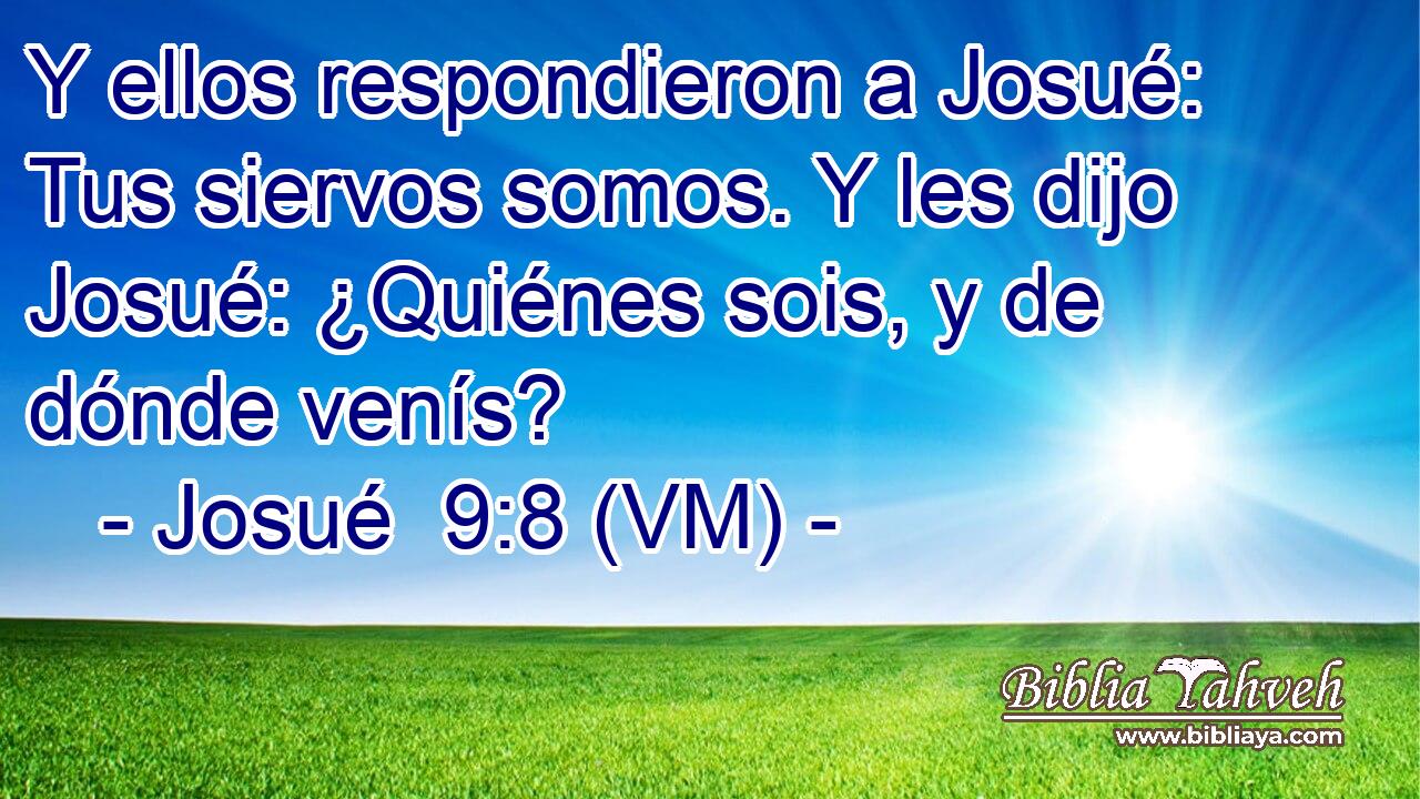  Y ellos respondieron a Josué: Tus siervos somos. Y les dijo Josué: ¿Quiénes sois, y de dónde venís? 