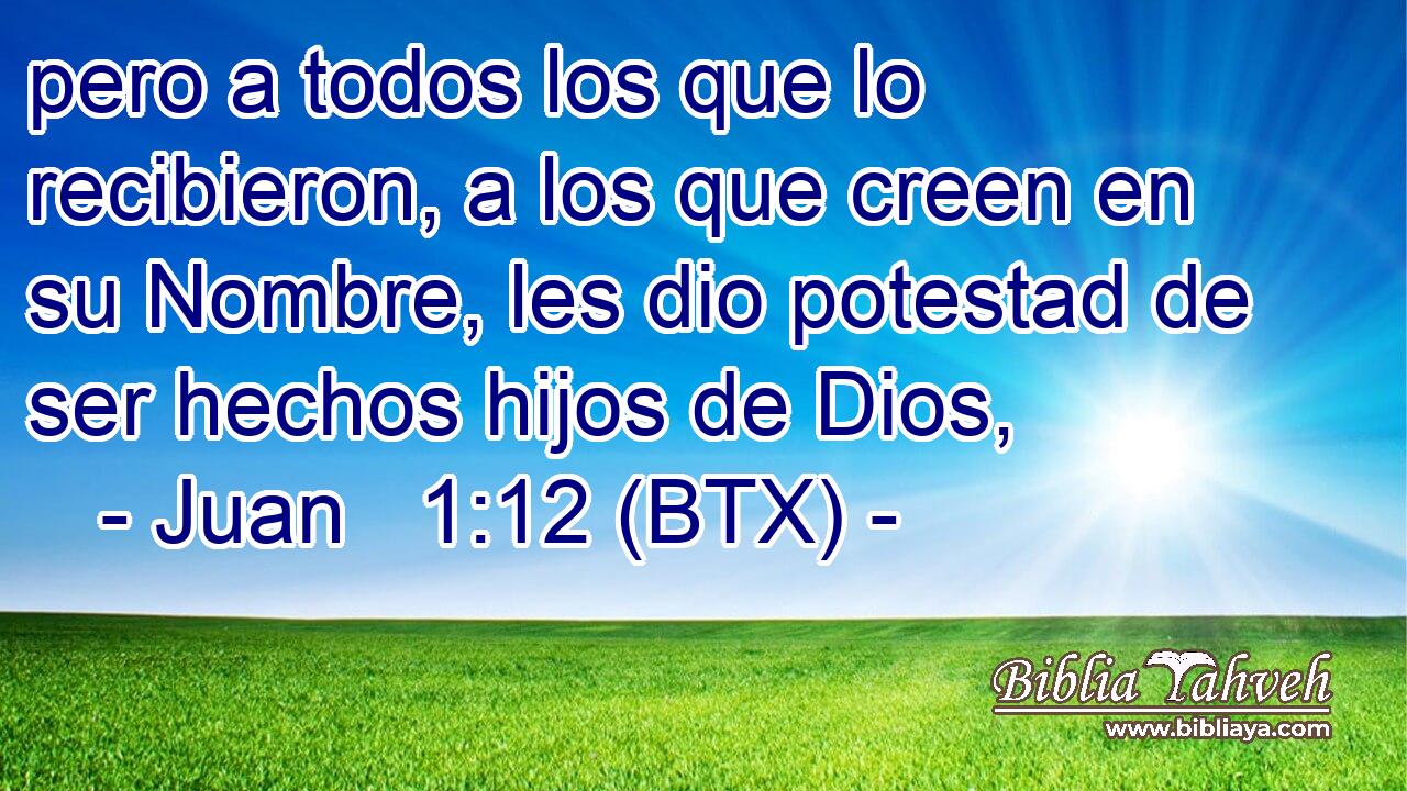 pero a todos los que lo recibieron, a los que creen en su Nombre, les dio potestad de ser hechos hijos de Dios,