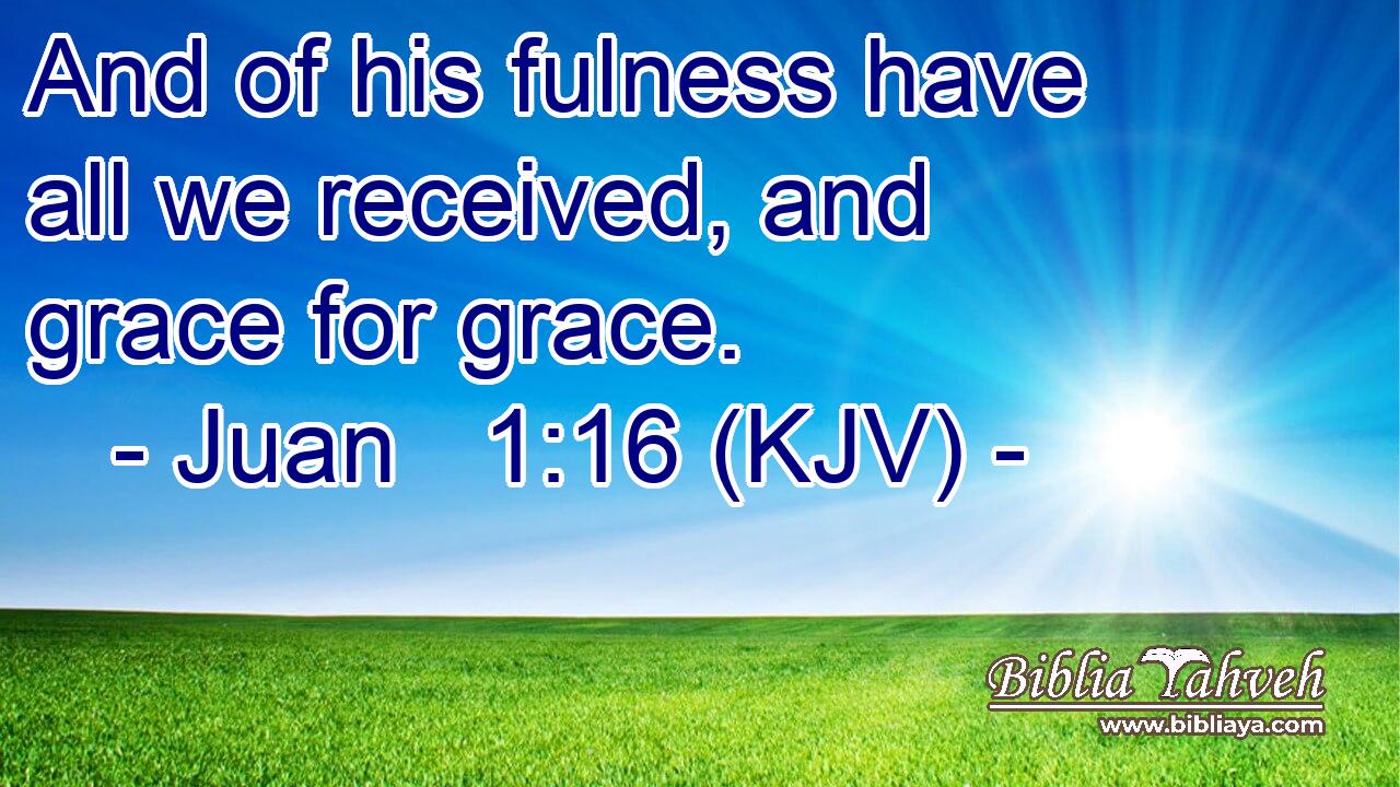 And of his fulness have all we received, and grace for grace.
