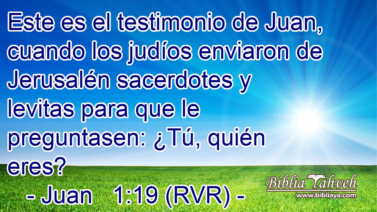 Este es el testimonio de Juan, cuando los judíos enviaron de Jerusalén sacerdotes y levitas para que le preguntasen: ¿Tú, quién eres?