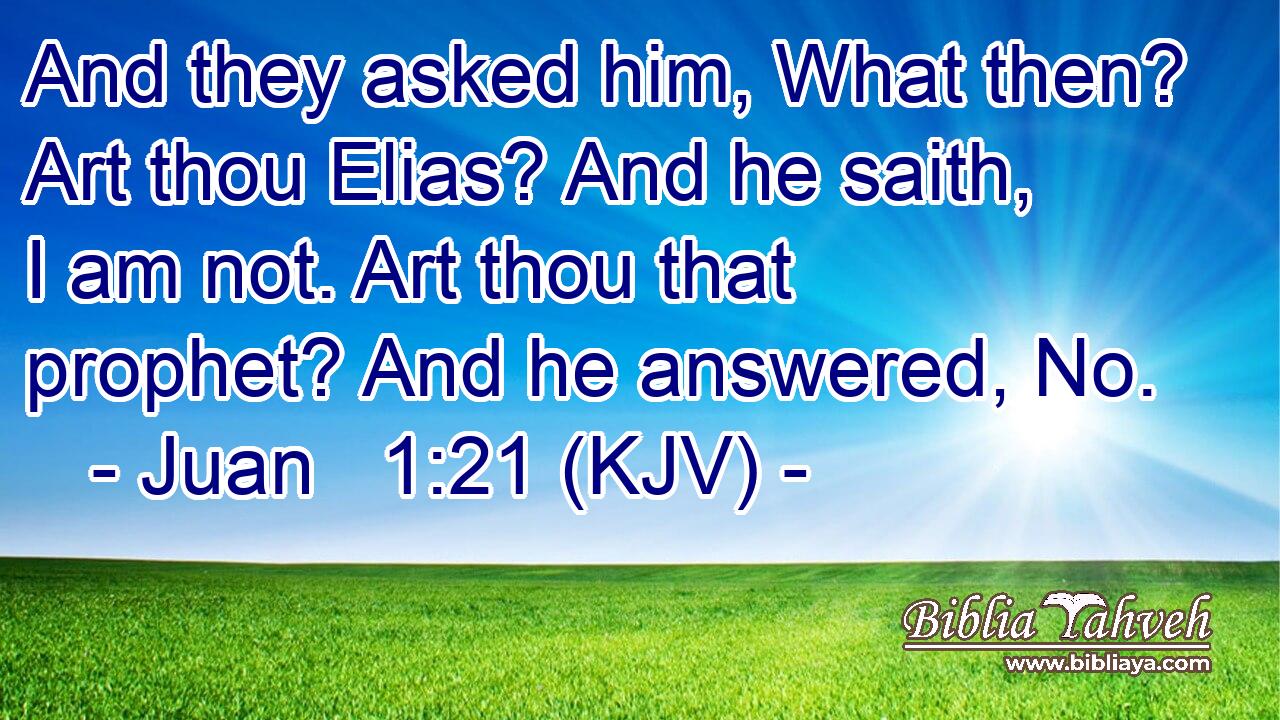 And they asked him, What then? Art thou Elias? And he saith, I am not. Art thou that prophet? And he answered, No.