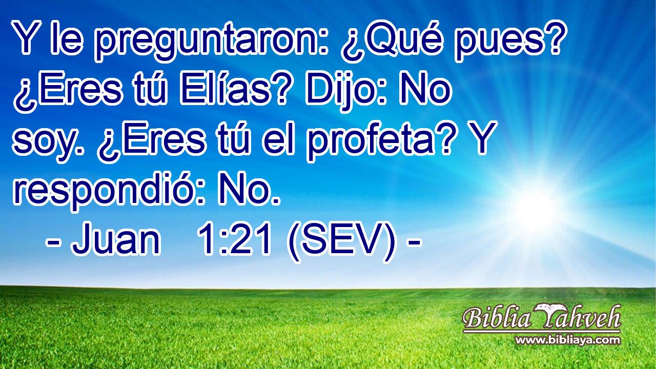 Y le preguntaron: ¿Qué pues? ¿Eres tú Elías? Dijo: No soy. ¿Eres tú el profeta? Y respondió: No.