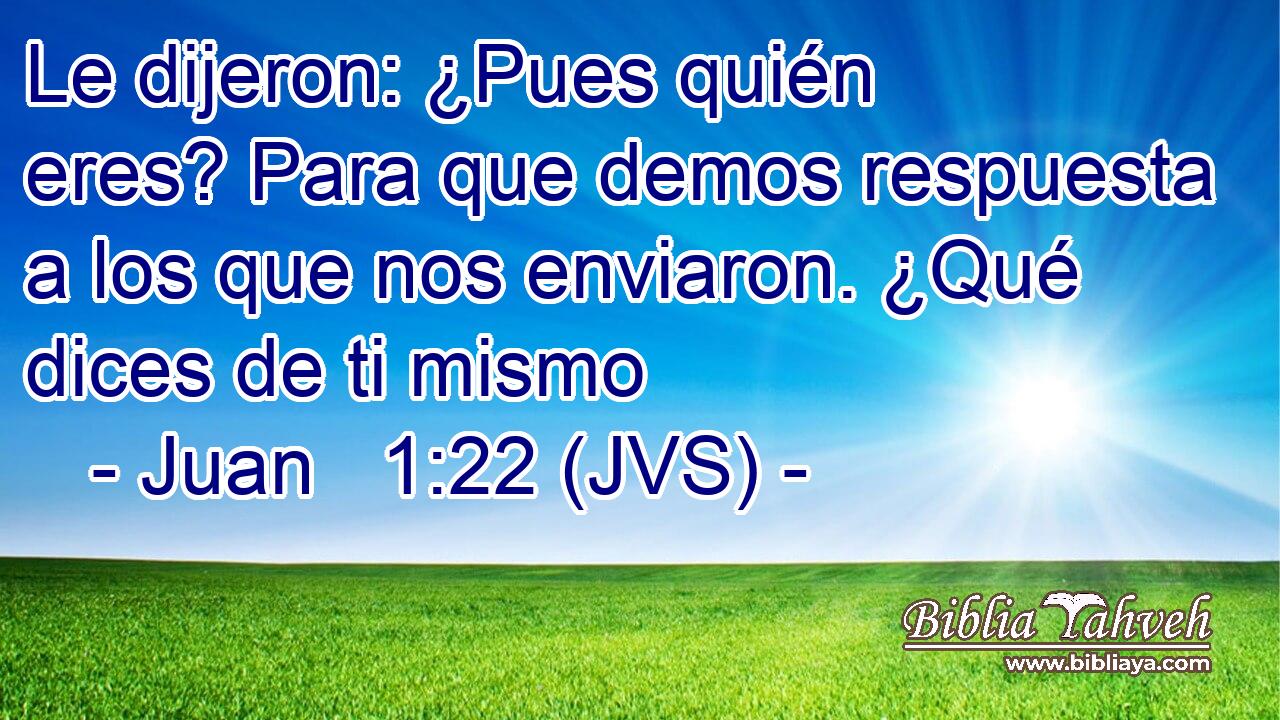Le dijeron: ¿Pues quién eres? Para que demos respuesta a los que nos enviaron. ¿Qué dices de ti mismo