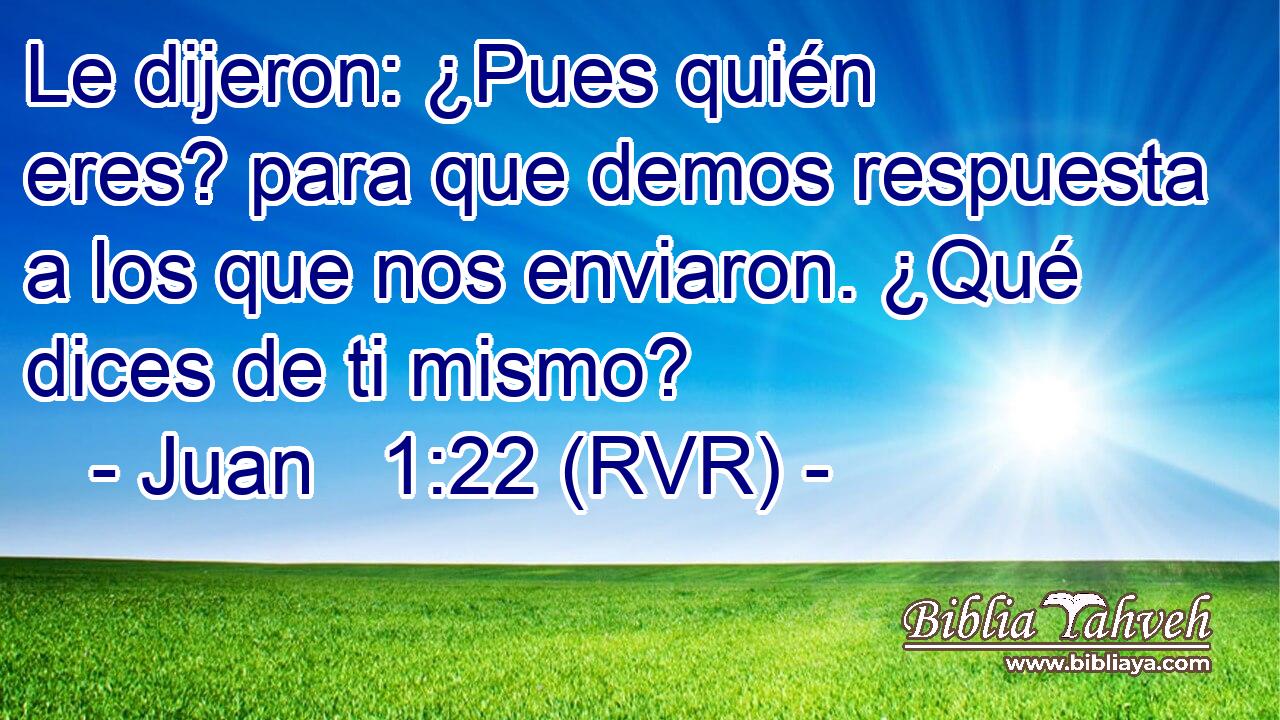 Le dijeron: ¿Pues quién eres? para que demos respuesta a los que nos enviaron. ¿Qué dices de ti mismo?