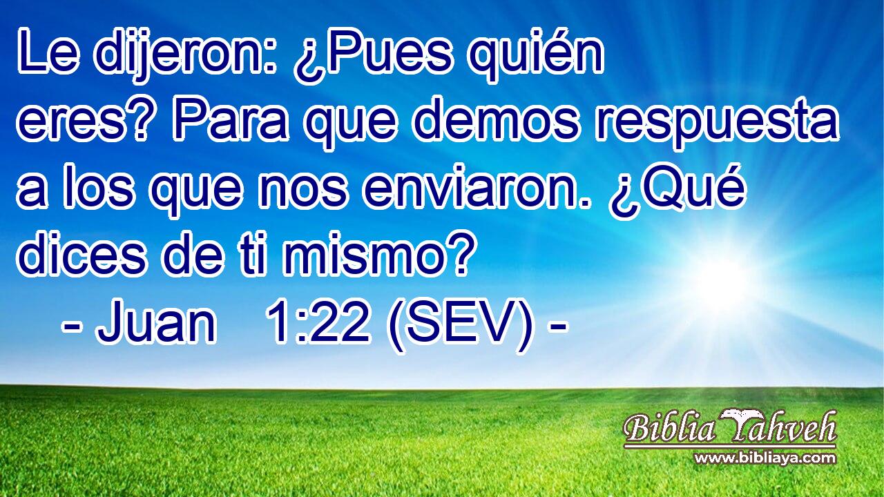 Le dijeron: ¿Pues quién eres? Para que demos respuesta a los que nos enviaron. ¿Qué dices de ti mismo?