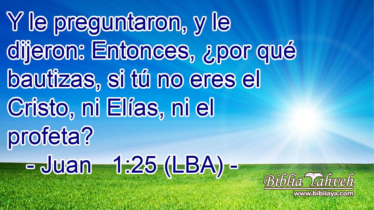 Y le preguntaron, y le dijeron: Entonces, ¿por qué bautizas, si tú no eres el Cristo, ni Elías, ni el profeta?