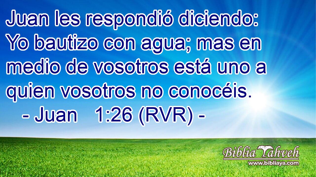 Juan les respondió diciendo: Yo bautizo con agua; mas en medio de vosotros está uno a quien vosotros no conocéis.