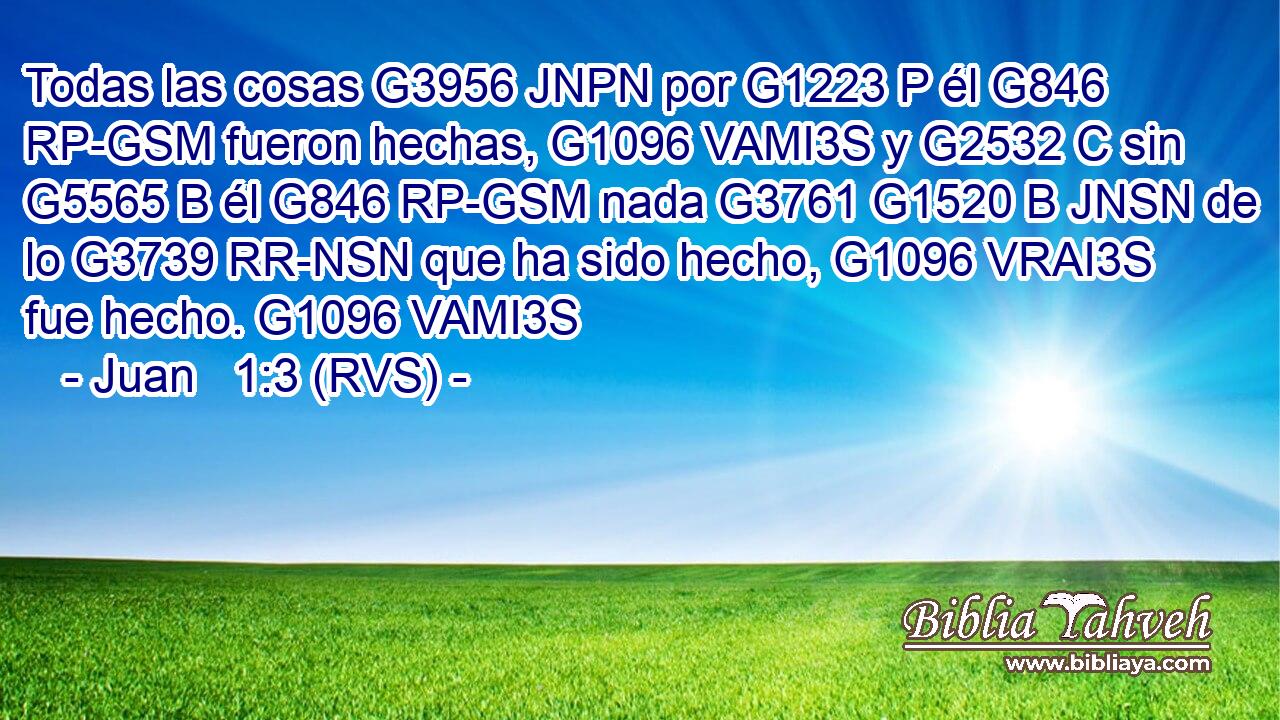 Todas las cosas G3956 JNPN por G1223 P él G846 RP-GSM fueron hechas, G1096 VAMI3S y G2532 C sin G5565 B él G846 RP-GSM nada G3761 G1520 B JNSN de lo G3739 RR-NSN que ha sido hecho, G1096 VRAI3S fue hecho. G1096 VAMI3S 