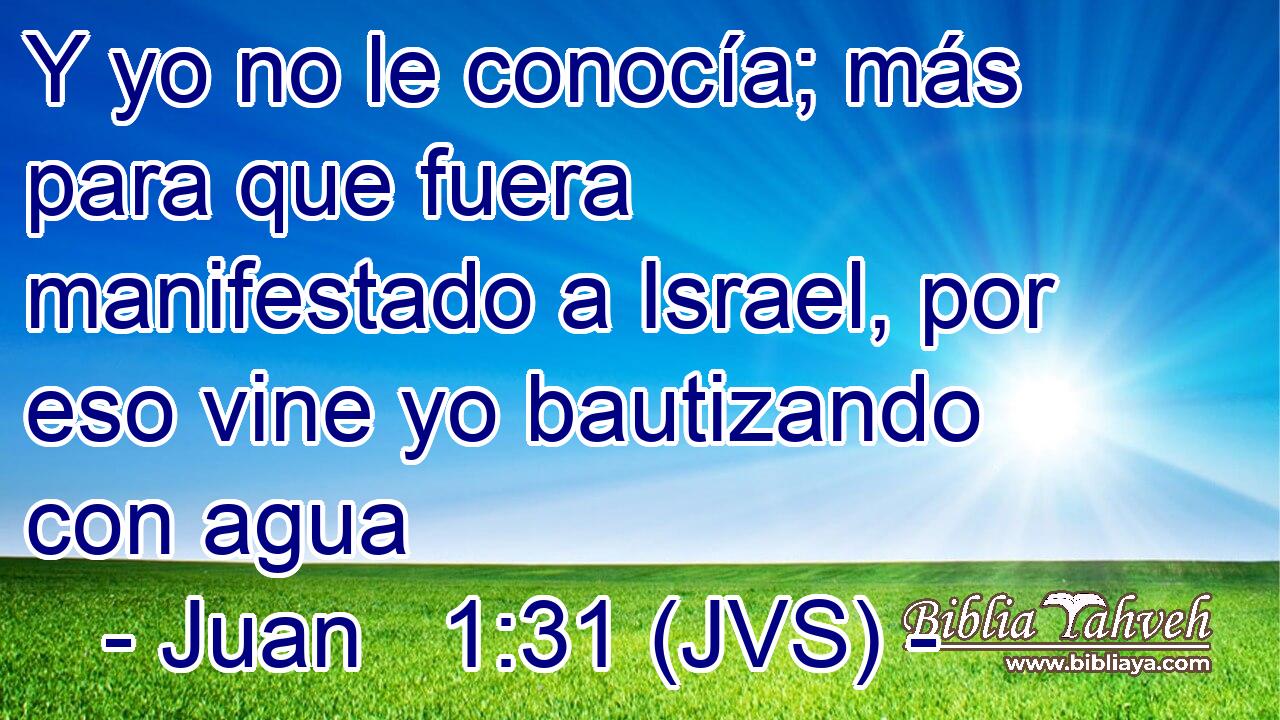 Y yo no le conocía; más para que fuera manifestado a Israel, por eso vine yo bautizando con agua