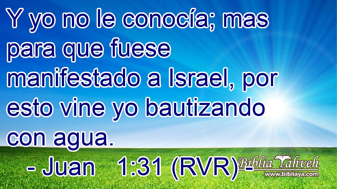 Y yo no le conocía; mas para que fuese manifestado a Israel, por esto vine yo bautizando con agua.