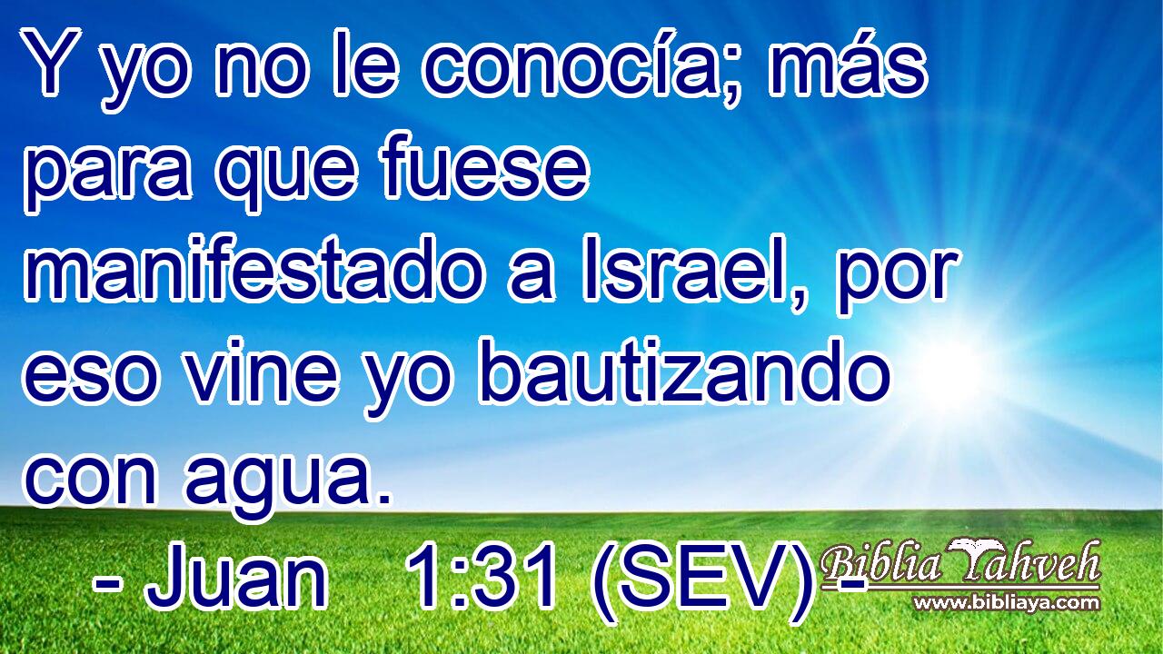 Y yo no le conocía; más para que fuese manifestado a Israel, por eso vine yo bautizando con agua.