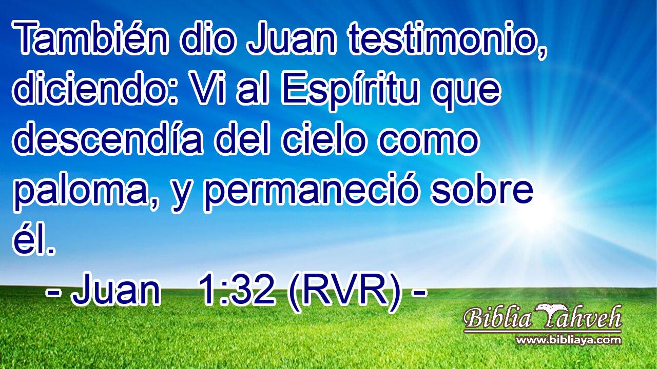 También dio Juan testimonio, diciendo: Vi al Espíritu que descendía del cielo como paloma, y permaneció sobre él.