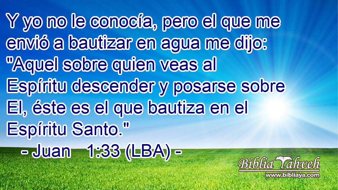 Y yo no le conocía, pero el que me envió a bautizar en agua me dijo: 