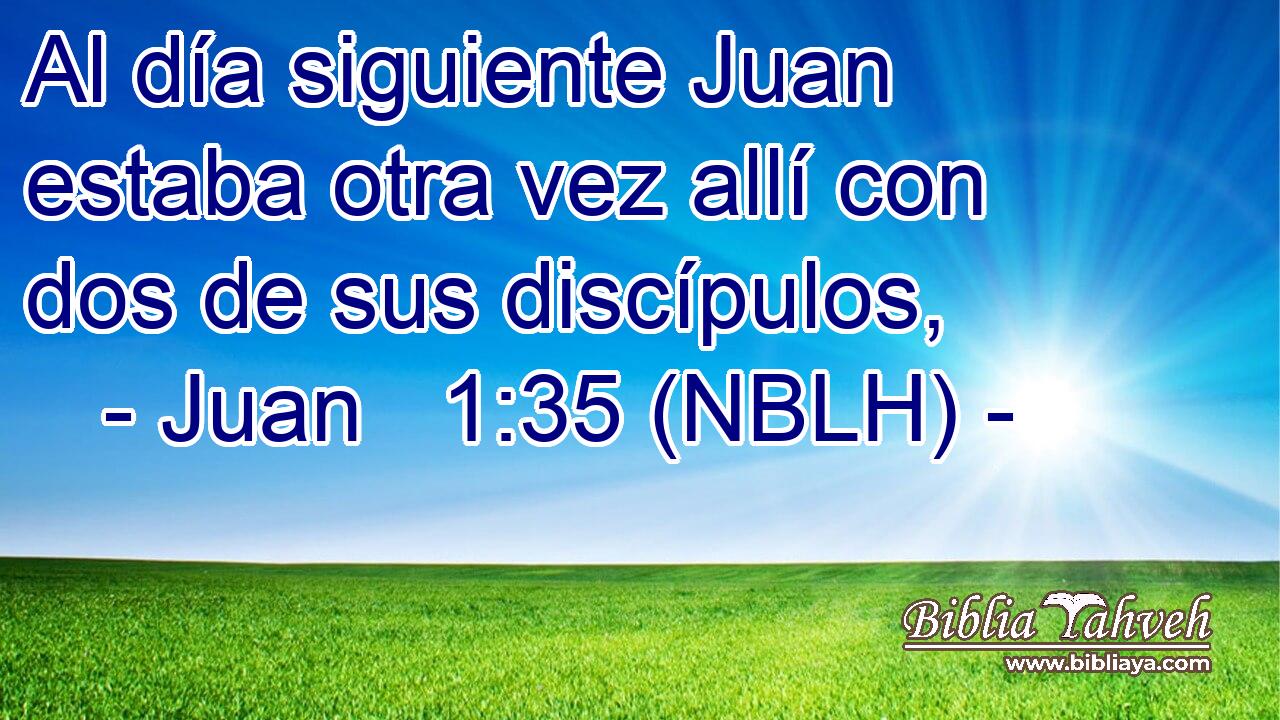  Al día siguiente Juan estaba otra vez allí con dos de sus discípulos, 