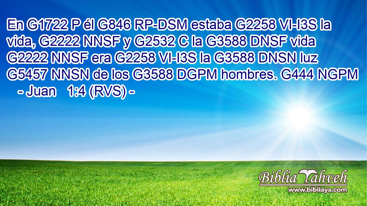 En G1722 P él G846 RP-DSM estaba G2258 VI-I3S la vida, G2222 NNSF y G2532 C la G3588 DNSF vida G2222 NNSF era G2258 VI-I3S la G3588 DNSN luz G5457 NNSN de los G3588 DGPM hombres. G444 NGPM 