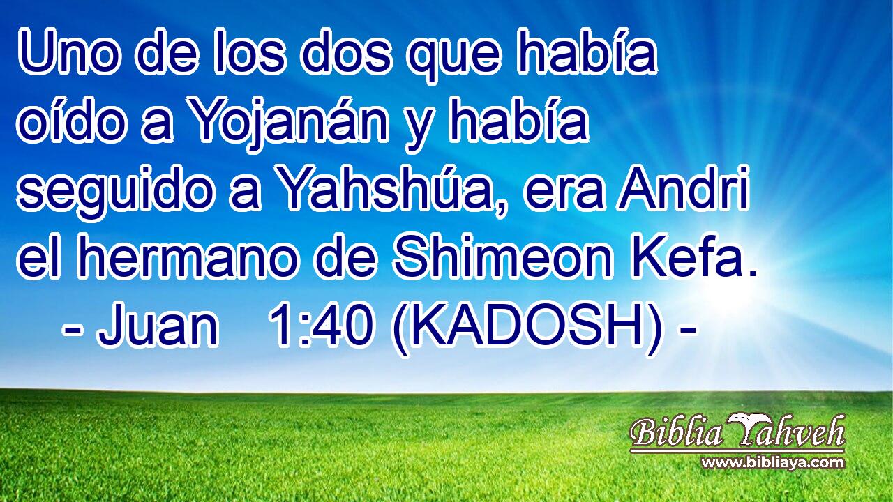  Uno de los dos que había oído a Yojanán y había seguido a Yahshúa, era Andri el hermano de Shimeon Kefa. 