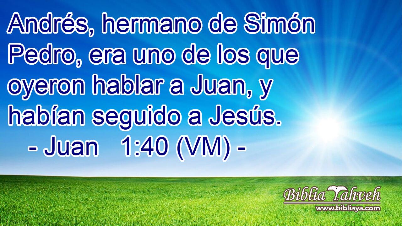  Andrés, hermano de Simón Pedro, era uno de los que oyeron hablar a Juan, y habían seguido a Jesús. 
